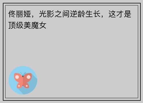 佟丽娅，光影之间逆龄生长，这才是顶级美魔女